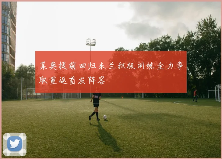莱奥提前回归米兰积极训练全力争取重返首发阵容