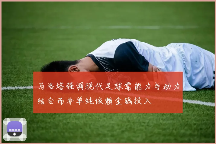 马洛塔强调现代足球需能力与动力结合而非单纯依赖金钱投入