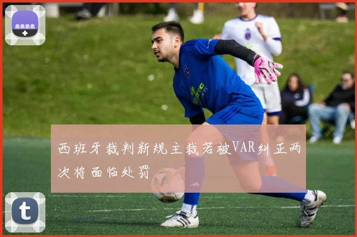 西班牙裁判新规主裁若被VAR纠正两次将面临处罚