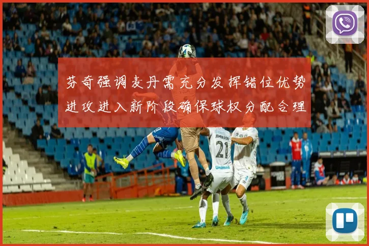 芬奇强调麦丹需充分发挥错位优势进攻进入新阶段确保球权分配合理