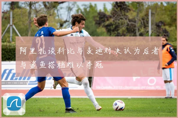 阿里扎谈科比与麦迪对决认为后者与鲨鱼搭档难以夺冠