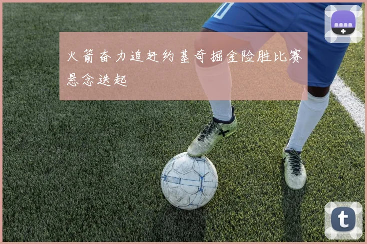 火箭奋力追赶约基奇掘金险胜比赛悬念迭起