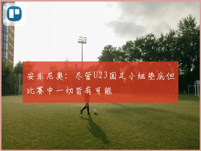 安东尼奥：尽管U23国足小组垫底但比赛中一切皆有可能