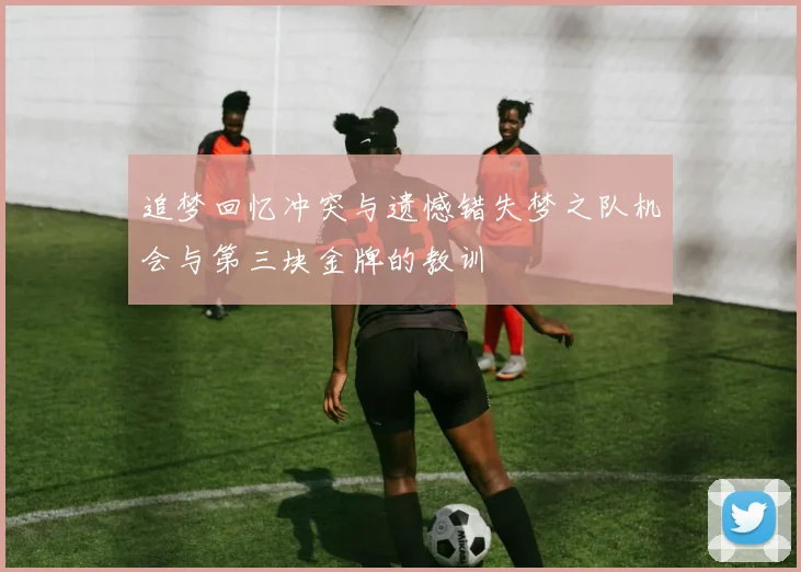 追梦回忆冲突与遗憾错失梦之队机会与第三块金牌的教训