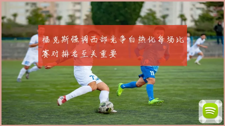 福克斯强调西部竞争白热化每场比赛对排名至关重要