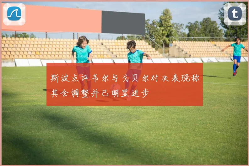 斯波点评韦尔与戈贝尔对决表现称其会调整并已明显进步