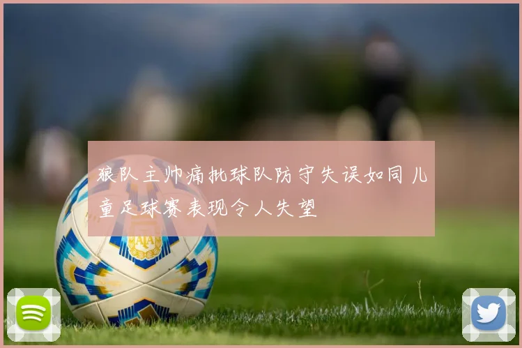 狼队主帅痛批球队防守失误如同儿童足球赛表现令人失望