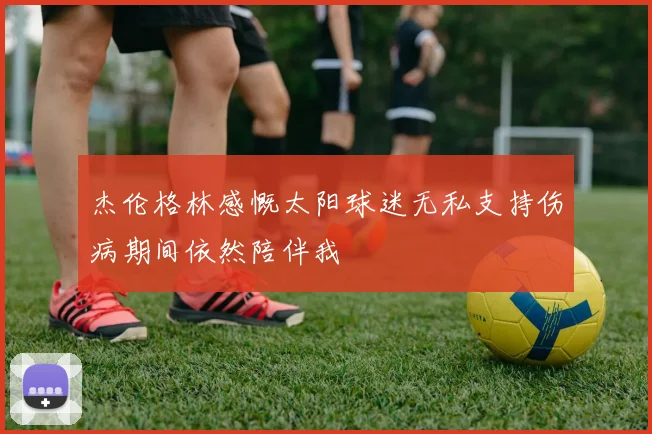 杰伦格林感慨太阳球迷无私支持伤病期间依然陪伴我