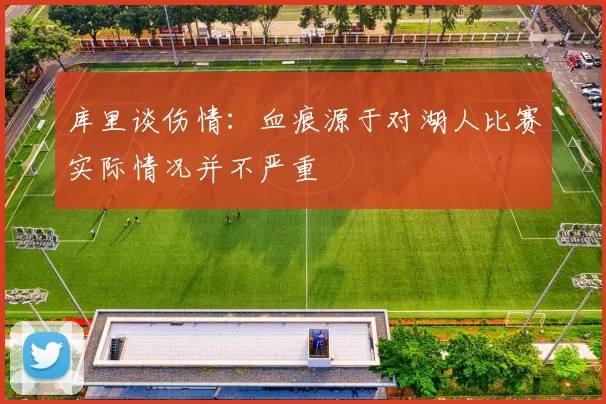 库里谈伤情：血痕源于对湖人比赛实际情况并不严重