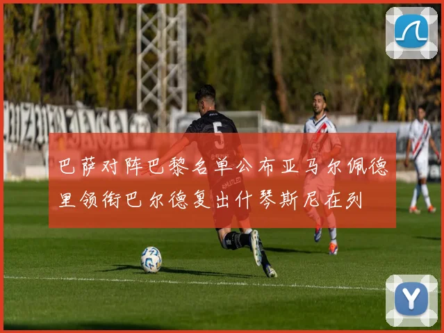 巴萨对阵巴黎名单公布亚马尔佩德里领衔巴尔德复出什琴斯尼在列