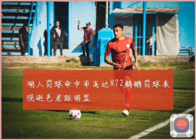 湖人罚球命中率高达872鹈鹕罚球表现逊色差距明显
