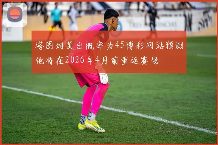 塔图姆复出概率为45博彩网站预测他将在2026年4月前重返赛场