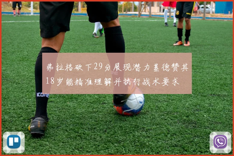 弗拉格砍下29分展现潜力基德赞其18岁能精准理解并执行战术要求