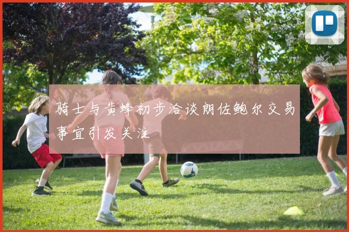 骑士与黄蜂初步洽谈朗佐鲍尔交易事宜引发关注