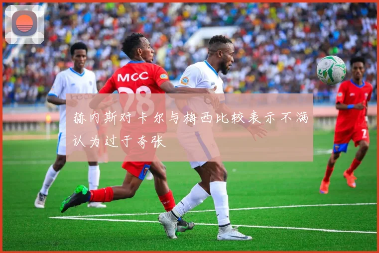 赫内斯对卡尔与梅西比较表示不满认为过于夸张