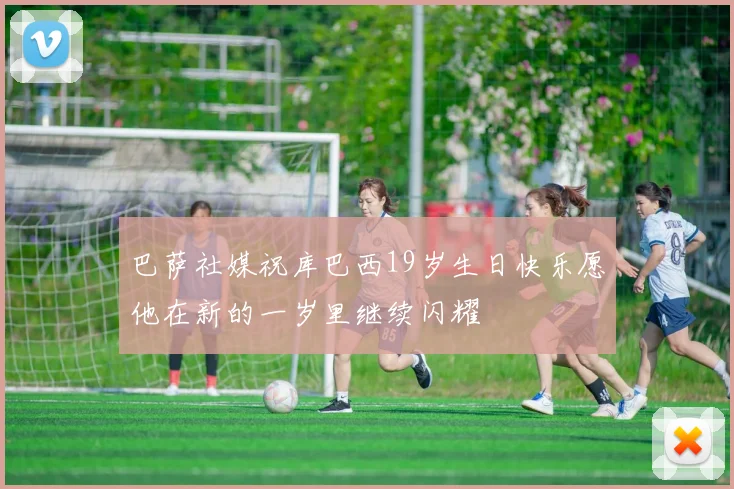 巴萨社媒祝库巴西19岁生日快乐愿他在新的一岁里继续闪耀