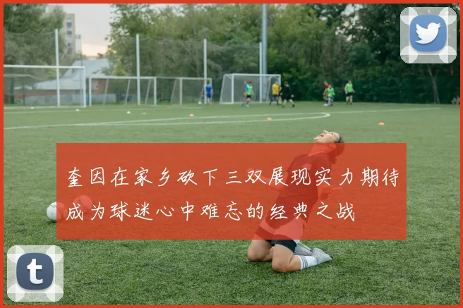 奎因在家乡砍下三双展现实力期待成为球迷心中难忘的经典之战