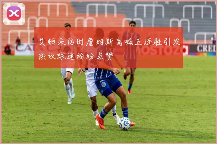 艾顿采访时詹姆斯高喊五连胜引发热议球迷纷纷点赞