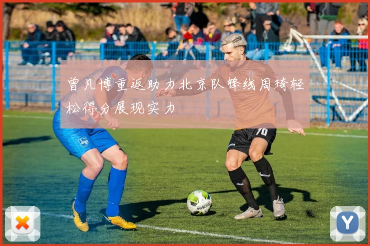 曾凡博重返助力北京队锋线周琦轻松得分展现实力