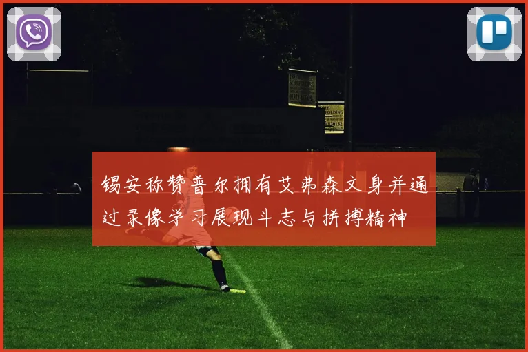 锡安称赞普尔拥有艾弗森文身并通过录像学习展现斗志与拼搏精神