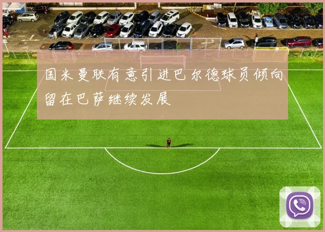 国米曼联有意引进巴尔德球员倾向留在巴萨继续发展