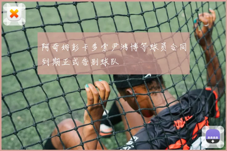 阿奇姆彭卡多索尹鸿博等球员合同到期正式告别球队