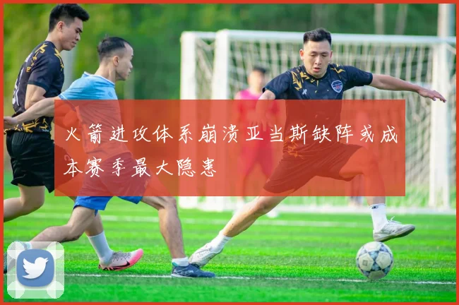 火箭进攻体系崩溃亚当斯缺阵或成本赛季最大隐患